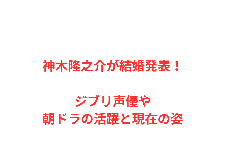神木隆之介が結婚発表！ジブリ声優や朝ドラの活躍と現在の姿
