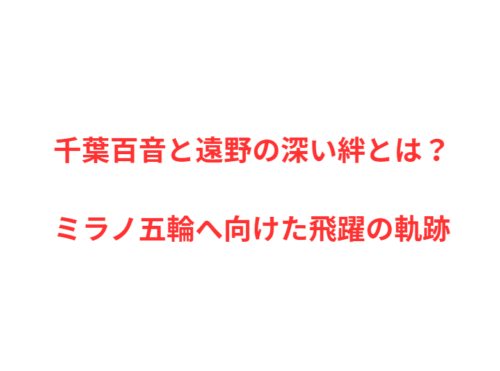 千葉百音と遠野の深い絆とは?ミラノ五輪へ向けた飛躍の軌跡
