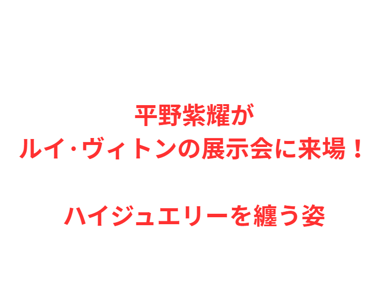 平野紫耀がルイ·ヴィトンの展示会に来場！ハイジュエリーを纏う姿