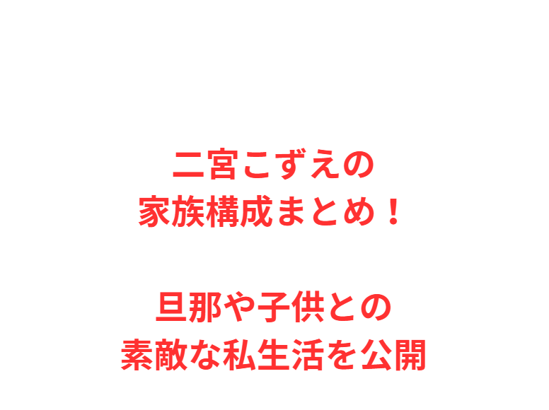 二宮こずえの家族構成まとめ！旦那や子供との素敵な私生活を公開