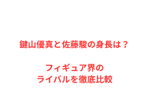鍵山優真と佐藤駿の身長は？フィギュア界のライバルを徹底比較