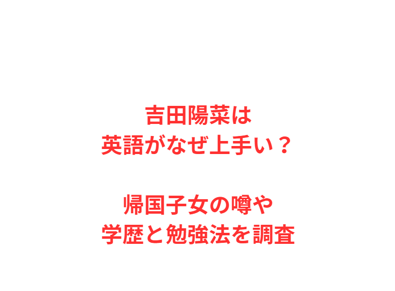 吉田陽菜は英語がなぜ上手い？帰国子女の噂や学歴と勉強法を調査