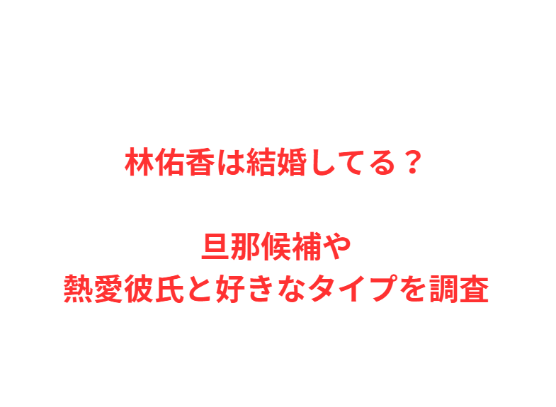 林佑香は結婚してる？旦那候補や熱愛彼氏と好きなタイプを調査