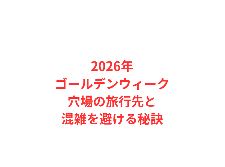 2026年ゴールデンウィーク穴場の旅行先と混雑を避ける秘訣