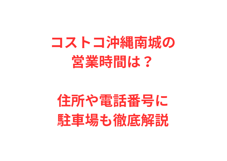 コストコ沖縄南城の営業時間は？住所や電話番号に駐車場も徹底解説