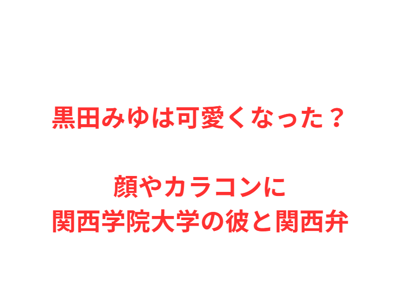 黒田みゆは可愛くなった？顔やカラコンに関西学院大学の彼と関西弁