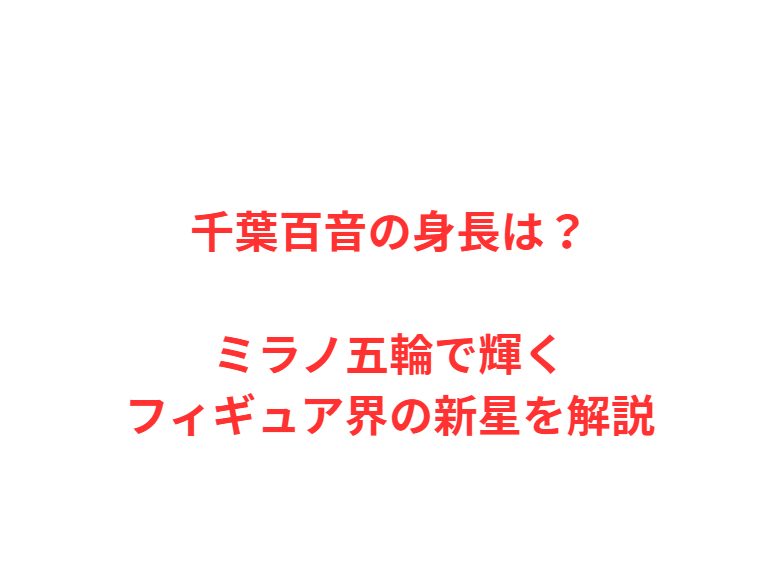千葉百音の身長は？ミラノ五輪で輝くフィギュア界の新星を解説