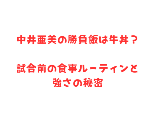 中井亜美の勝負飯は牛丼?試合前の食事ルーティンと強さの秘密