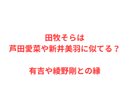 田牧そらは芦田愛菜や新井美羽に似てる？有吉や綾野剛との縁