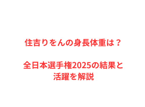 住吉りをんの身長体重は？全日本選手権2025の結果と活躍を解説