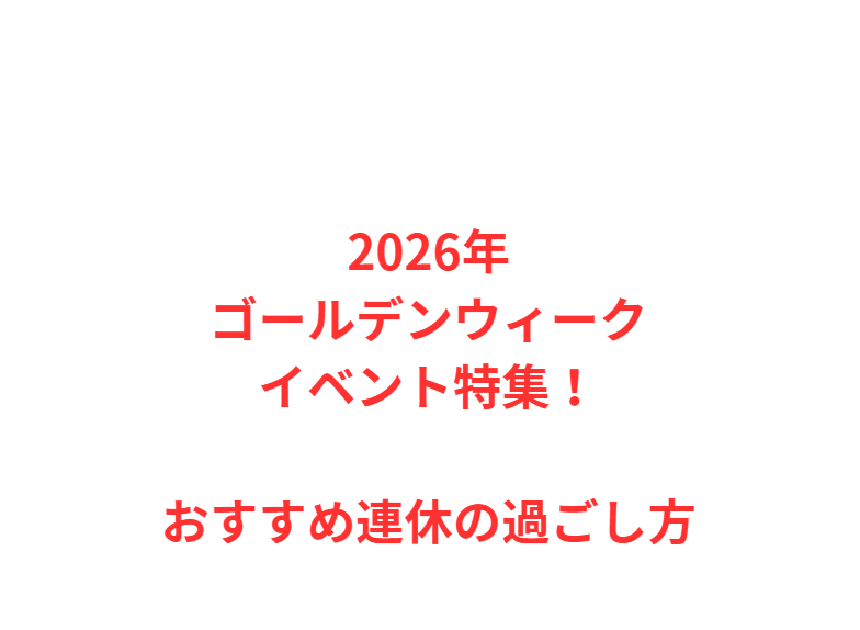 2026年ゴールデンウィークイベント特集！おすすめ連休の過ごし方