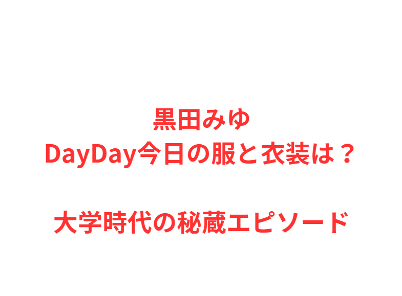 黒田みゆDayDay今日の服と衣装は？大学時代の秘蔵エピソード
