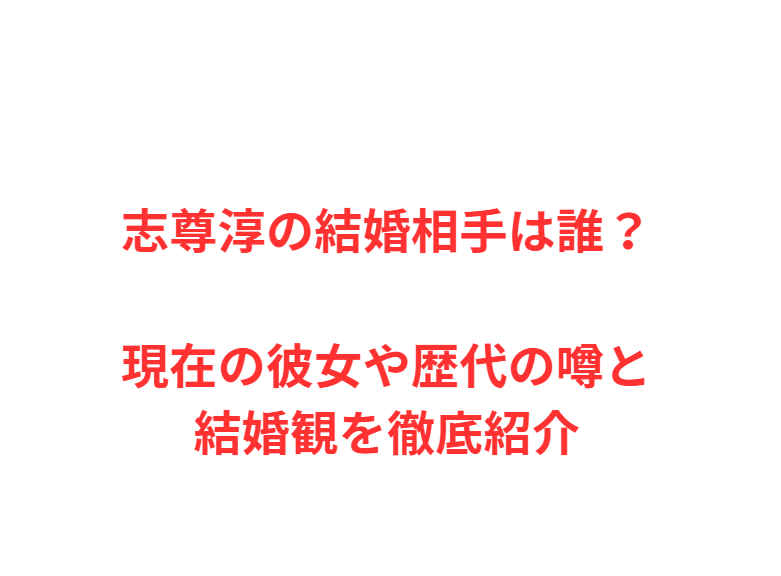 志尊淳の結婚相手は誰？現在の彼女や歴代の噂と結婚観を徹底紹介