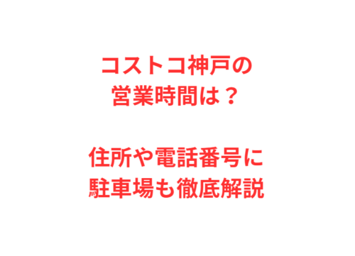 コストコ神戸の営業時間は？住所や電話番号に駐車場も徹底解説