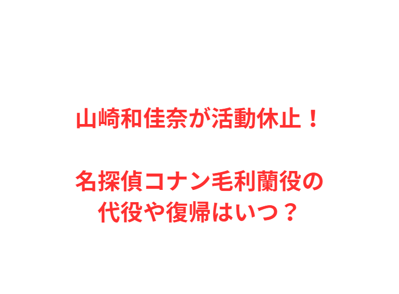 山崎和佳奈が活動休止！名探偵コナン毛利蘭役の代役や復帰はいつ？