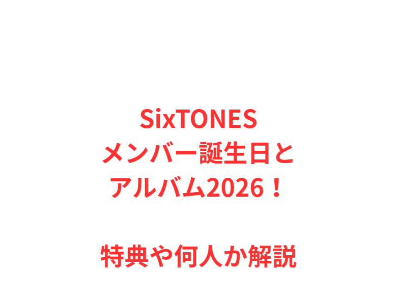 SixTONESメンバー誕生日とアルバム2026！特典や何人か解説