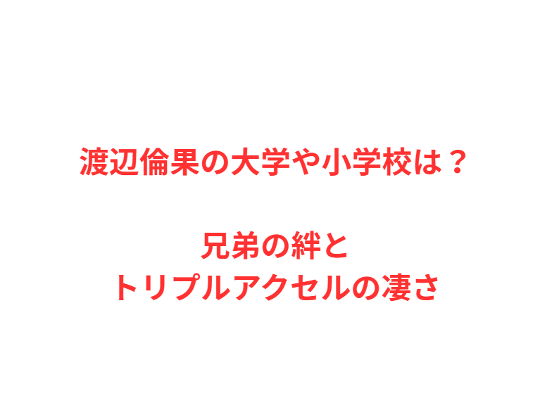 渡辺倫果の大学や小学校は？兄弟の絆とトリプルアクセルの凄さ