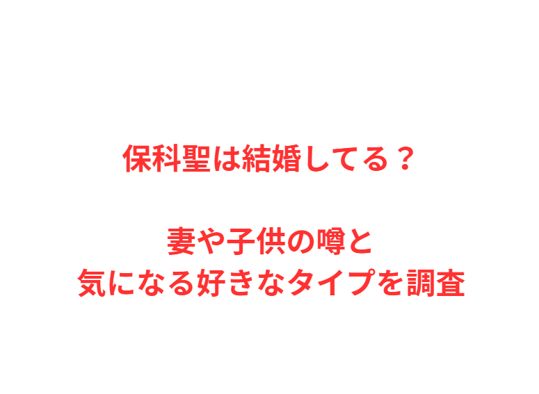 保科聖は結婚してる？妻や子供の噂と気になる好きなタイプを調査
