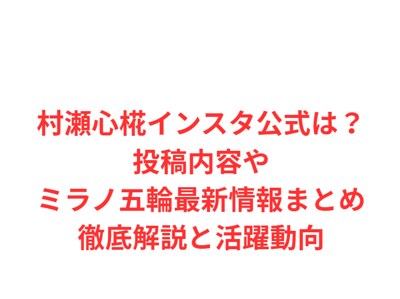 村瀬心椛インスタ公式は？投稿内容やミラノ五輪最新情報まとめ徹底解説と活躍動向