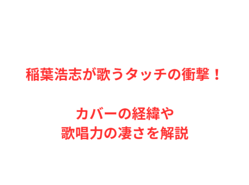 稲葉浩志が歌うタッチの衝撃！カバーの経緯や歌唱力の凄さを解説