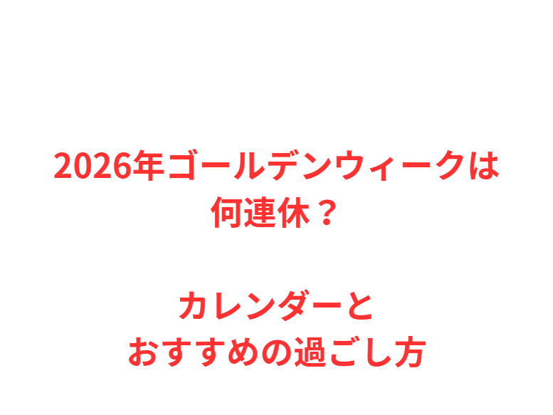 2026年ゴールデンウィークは何連休？カレンダーとおすすめの過ごし方