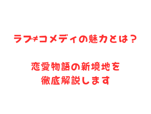 ラブ≠コメディの魅力とは？恋愛物語の新境地を徹底解説します