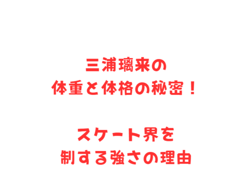 三浦璃来の体重と体格の秘密！スケート界を制する強さの理由