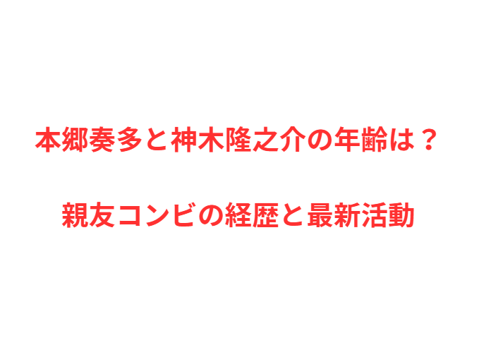 本郷奏多と神木隆之介の年齢は？親友コンビの経歴と最新活動