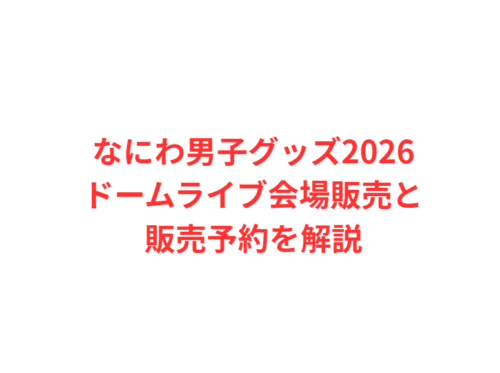 なにわ男子グッズ2026ドームライブ会場販売と販売予約を解説