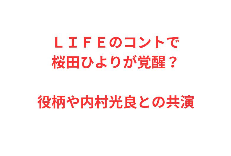 ＬＩＦＥのコントで桜田ひよりが覚醒？役柄や内村光良との共演