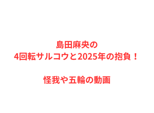 島田麻央の4回転サルコウと2025年の抱負！怪我や五輪の動画