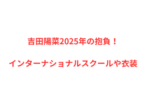 吉田陽菜2025年の抱負！インターナショナルスクールや衣装