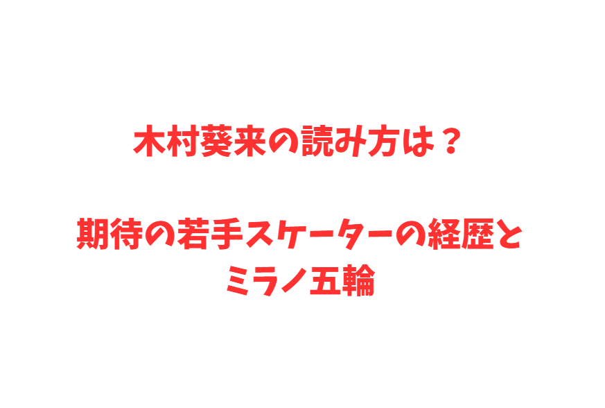 木村葵来の読み方は？期待の若手スケーターの経歴とミラノ五輪