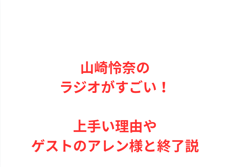 山崎怜奈のラジオがすごい！上手い理由やゲストのアレン様と終了説