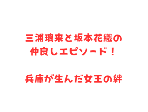 三浦璃来と坂本花織の仲良しエピソード！兵庫が生んだ女王の絆