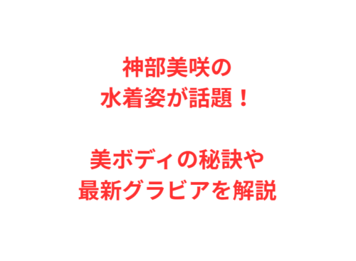 神部美咲の水着姿が話題！美ボディの秘訣や最新グラビアを解説