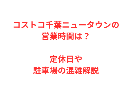 コストコ千葉ニュータウンの営業時間は？定休日や駐車場の混雑解説