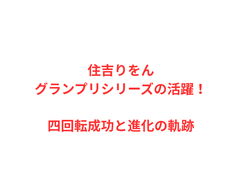住吉りをんグランプリシリーズの活躍！四回転成功と進化の軌跡