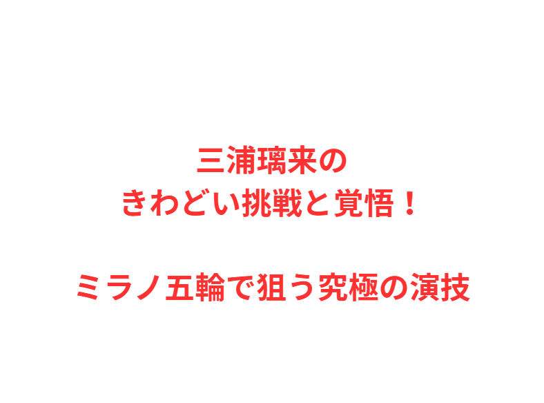 三浦璃来のきわどい挑戦と覚悟！ミラノ五輪で狙う究極の演技