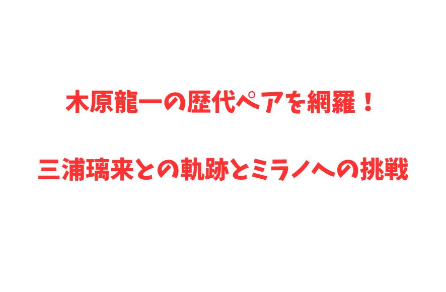 木原龍一の歴代ペアを網羅！三浦璃来との軌跡とミラノへの挑戦