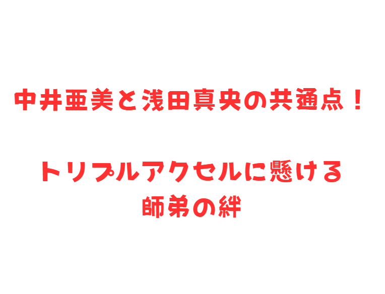 中井亜美と浅田真央の共通点！トリプルアクセルに懸ける師弟の絆