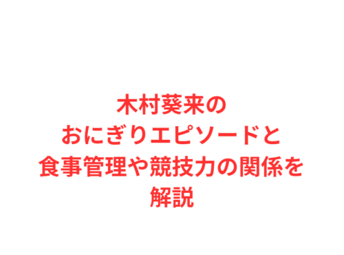 木村葵来のおにぎりエピソードと食事管理や競技力の関係を解説
