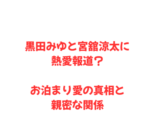 黒田みゆと宮舘涼太に熱愛報道？お泊まり愛の真相と親密な関係