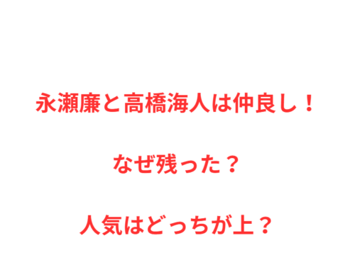 永瀬廉と高橋海人は仲良し!なぜ残った?人気はどっちが上?