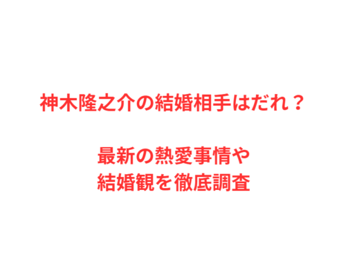 神木隆之介の結婚相手はだれ？最新の熱愛事情や結婚観を徹底調査