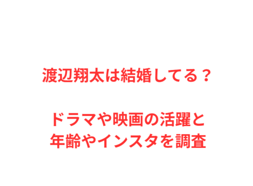 渡辺翔太は結婚してる？ドラマや映画の活躍と年齢やインスタを調査