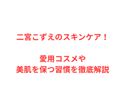 二宮こずえのスキンケア！愛用コスメや美肌を保つ習慣を徹底解説