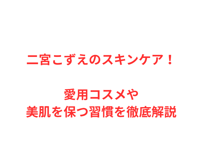 二宮こずえのスキンケア！愛用コスメや美肌を保つ習慣を徹底解説