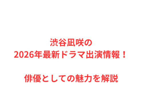 渋谷凪咲の2026年最新ドラマ出演情報！俳優としての魅力を解説
