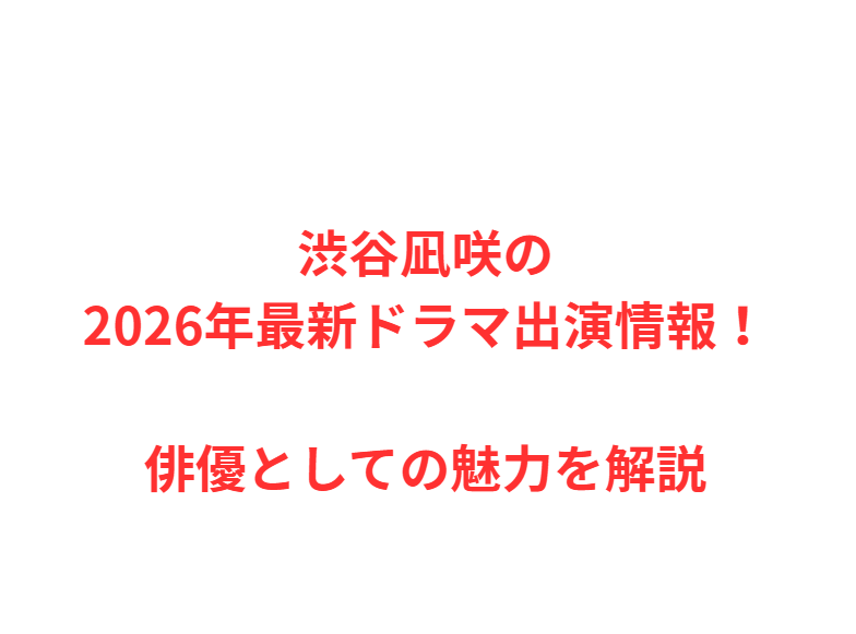 渋谷凪咲の2026年最新ドラマ出演情報！俳優としての魅力を解説